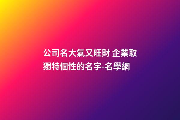 公司名大氣又旺財 企業取獨特個性的名字-名學網-第1張-公司起名-玄機派